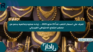 تعرف على أسعار الذهب غداً 29 مايو 2025… زيادة محلية وعالمية بدعم من محضر اجتماع الاحتياطي الفيدرالي